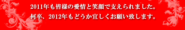 2011年も皆様の愛情と笑顔で支えられました。何卒、2012年もどうか宜しくお願い致します。